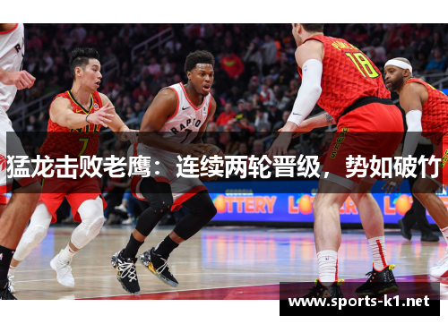 猛龙击败老鹰：连续两轮晋级，势如破竹